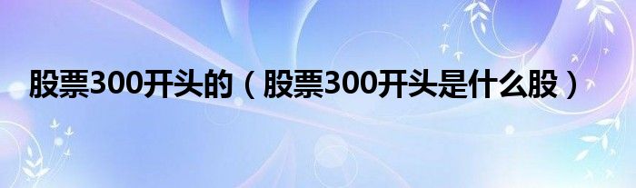 股票300開頭的（股票300開頭是什么股）