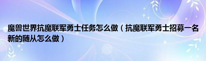 魔獸世界抗魔聯(lián)軍勇士任務(wù)怎么做（抗魔聯(lián)軍勇士招募一名新的隨從怎么做）