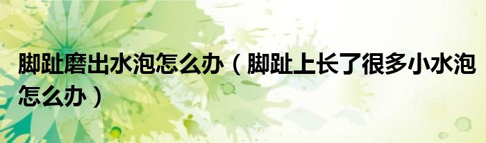 腳趾磨出水泡怎么辦（腳趾上長了很多小水泡怎么辦）