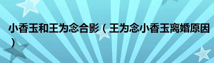 小香玉和王為念合影（王為念小香玉離婚原因）