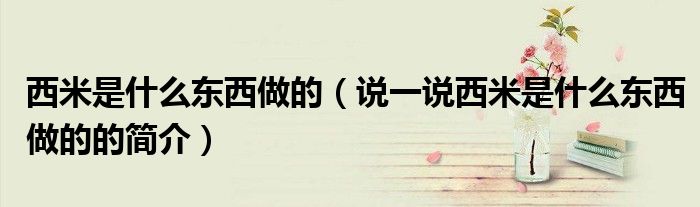 西米是什么東西做的（說(shuō)一說(shuō)西米是什么東西做的的簡(jiǎn)介）