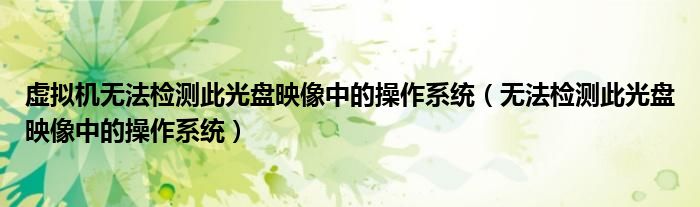 虛擬機無法檢測此光盤映像中的操作系統(tǒng)（無法檢測此光盤映像中的操作系統(tǒng)）