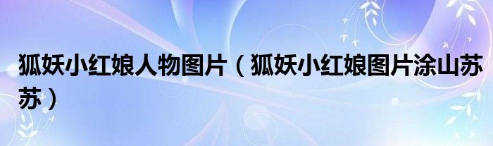 狐妖小紅娘人物圖片（狐妖小紅娘圖片涂山蘇蘇）