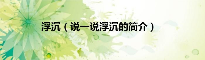 浮沉（說一說浮沉的簡介）