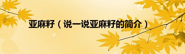 亞麻籽（說一說亞麻籽的簡介）