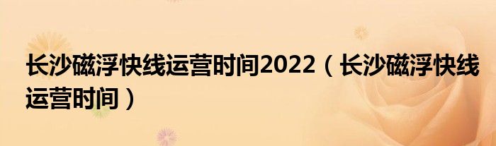長沙磁浮快線運(yùn)營時(shí)間2022（長沙磁浮快線運(yùn)營時(shí)間）