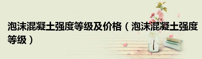 泡沫混凝土強度等級及價格（泡沫混凝土強度等級）
