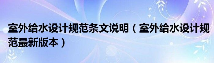 室外給水設(shè)計(jì)規(guī)范條文說明（室外給水設(shè)計(jì)規(guī)范最新版本）