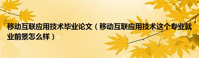 移動(dòng)互聯(lián)應(yīng)用技術(shù)畢業(yè)論文（移動(dòng)互聯(lián)應(yīng)用技術(shù)這個(gè)專業(yè)就業(yè)前景怎么樣）