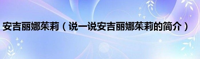 安吉麗娜茱莉（說(shuō)一說(shuō)安吉麗娜茱莉的簡(jiǎn)介）