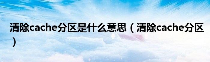 清除cache分區(qū)是什么意思（清除cache分區(qū)）