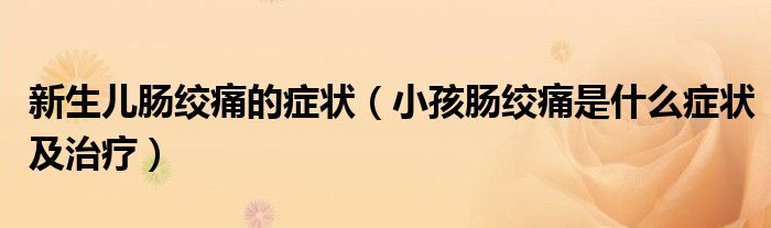新生兒腸絞痛的癥狀（小孩腸絞痛是什么癥狀及治療）