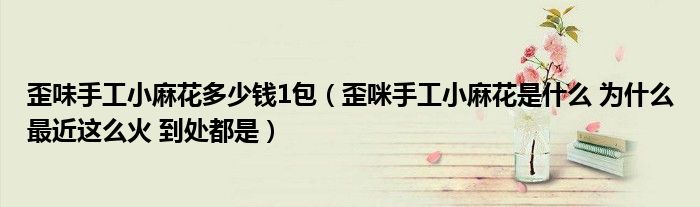 歪味手工小麻花多少錢1包（歪咪手工小麻花是什么 為什么最近這么火 到處都是）