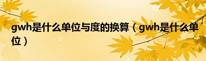 gwh是什么單位與度的換算（gwh是什么單位）