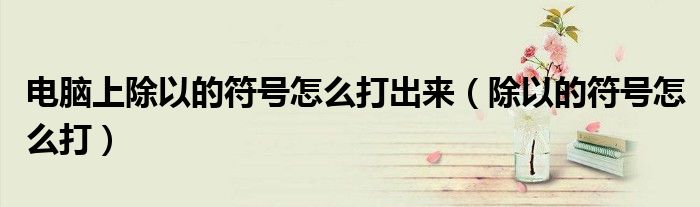 電腦上除以的符號怎么打出來（除以的符號怎么打）