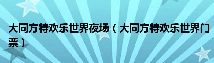 大同方特歡樂世界夜場（大同方特歡樂世界門票）