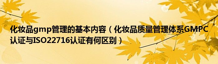 化妝品gmp管理的基本內(nèi)容（化妝品質(zhì)量管理體系GMPC認證與ISO22716認證有何區(qū)別）