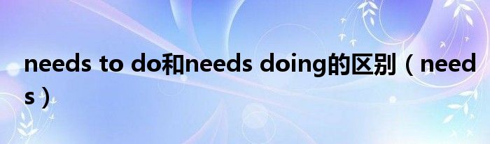 needs to do和needs doing的區(qū)別（needs）