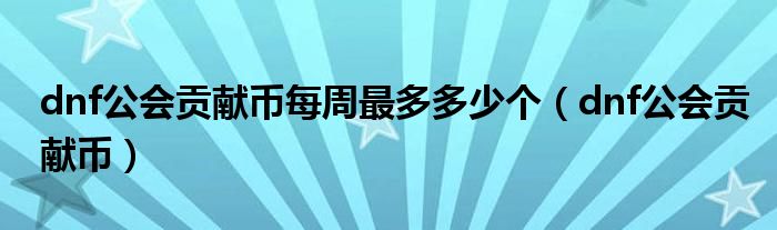 dnf公會(huì)貢獻(xiàn)幣每周最多多少個(gè)（dnf公會(huì)貢獻(xiàn)幣）