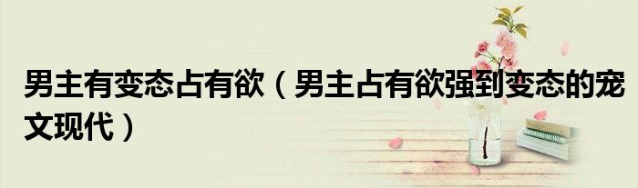 男主有變態(tài)占有欲（男主占有欲強到變態(tài)的寵文現(xiàn)代）