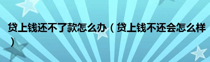 貸上錢還不了款怎么辦（貸上錢不還會(huì)怎么樣）