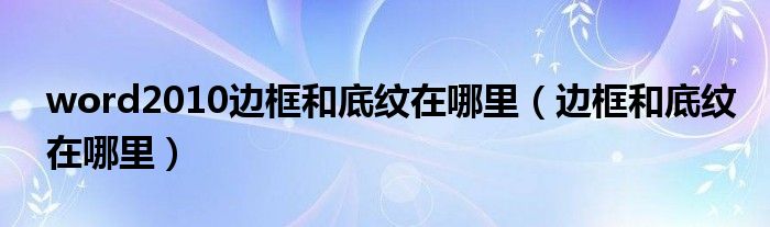 word2010邊框和底紋在哪里（邊框和底紋在哪里）