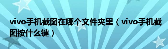 vivo手機截圖在哪個文件夾里（vivo手機截圖按什么鍵）