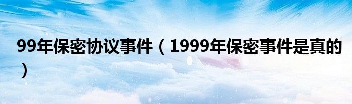 99年保密協(xié)議事件（1999年保密事件是真的）