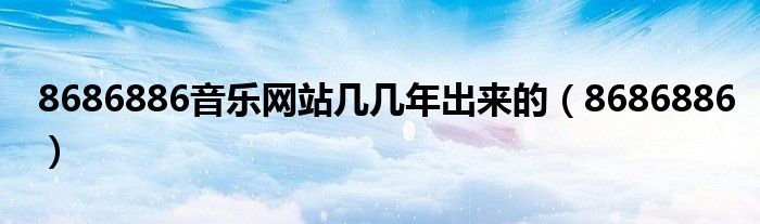 8686886音樂(lè)網(wǎng)站幾幾年出來(lái)的（8686886）