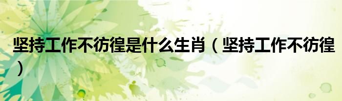 堅持工作不彷徨是什么生肖（堅持工作不彷徨）