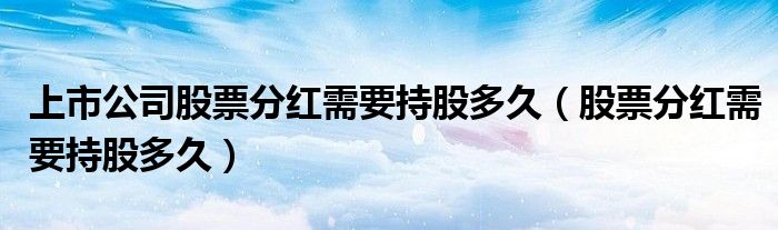 上市公司股票分紅需要持股多久（股票分紅需要持股多久）