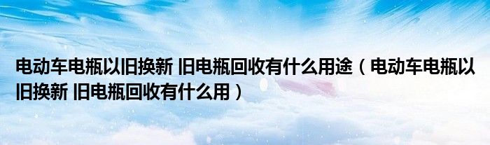 電動(dòng)車(chē)電瓶以舊換新 舊電瓶回收有什么用途（電動(dòng)車(chē)電瓶以舊換新 舊電瓶回收有什么用）