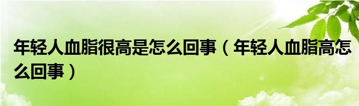 年輕人血脂很高是怎么回事（年輕人血脂高怎么回事）
