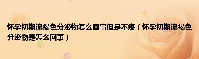 懷孕初期流褐色分泌物怎么回事但是不疼（懷孕初期流褐色分泌物是怎么回事）