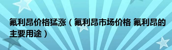 氟利昂價(jià)格猛漲（氟利昂市場(chǎng)價(jià)格 氟利昂的主要用途）
