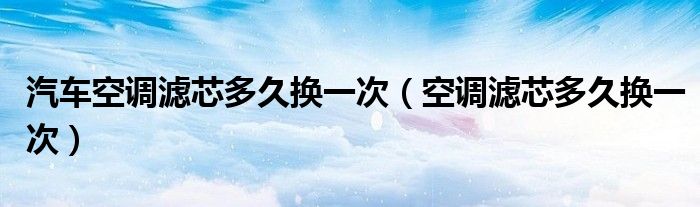 汽車空調(diào)濾芯多久換一次（空調(diào)濾芯多久換一次）