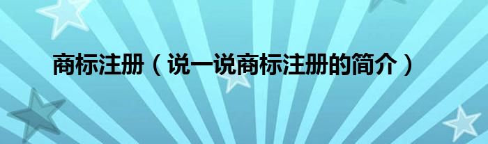 商標(biāo)注冊（說一說商標(biāo)注冊的簡介）