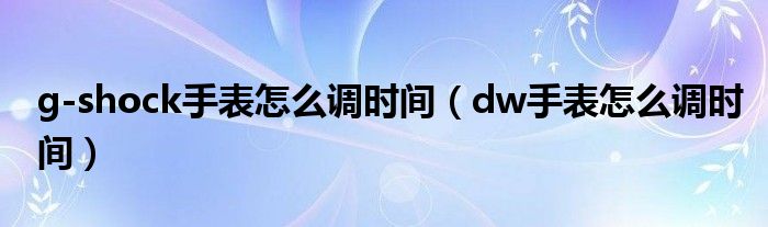 g-shock手表怎么調(diào)時間（dw手表怎么調(diào)時間）
