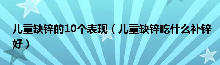 兒童缺鋅的10個表現(xiàn)（兒童缺鋅吃什么補鋅好）