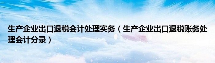 生產(chǎn)企業(yè)出口退稅會(huì)計(jì)處理實(shí)務(wù)（生產(chǎn)企業(yè)出口退稅賬務(wù)處理會(huì)計(jì)分錄）