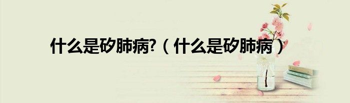 什么是矽肺病?（什么是矽肺?。? />
                                         </a>
                                    </div>
                                 <div   id=
