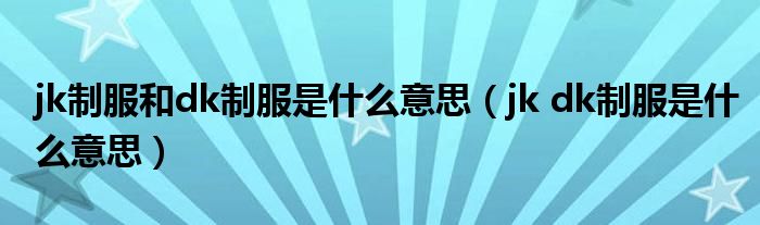 jk制服和dk制服是什么意思（jk dk制服是什么意思）