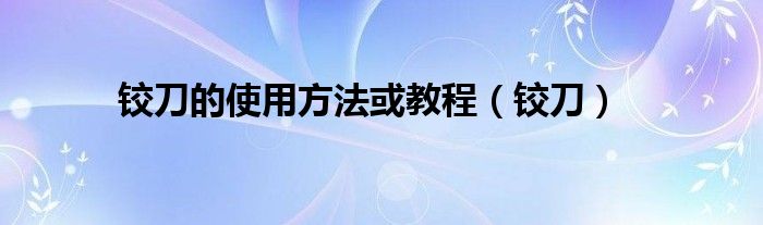 鉸刀的使用方法或教程（鉸刀）