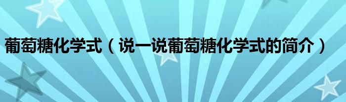 葡萄糖化學(xué)式（說一說葡萄糖化學(xué)式的簡介）