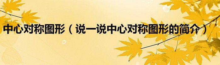 中心對(duì)稱圖形（說(shuō)一說(shuō)中心對(duì)稱圖形的簡(jiǎn)介）
