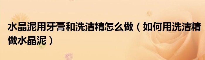 水晶泥用牙膏和洗潔精怎么做（如何用洗潔精做水晶泥）