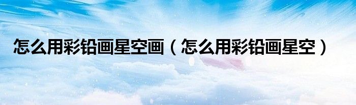 怎么用彩鉛畫(huà)星空畫(huà)（怎么用彩鉛畫(huà)星空）