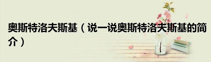奧斯特洛夫斯基（說一說奧斯特洛夫斯基的簡介）