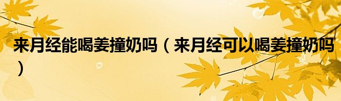 來(lái)月經(jīng)能喝姜撞奶嗎（來(lái)月經(jīng)可以喝姜撞奶嗎）