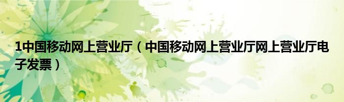 1中國移動網(wǎng)上營業(yè)廳（中國移動網(wǎng)上營業(yè)廳網(wǎng)上營業(yè)廳電子發(fā)票）